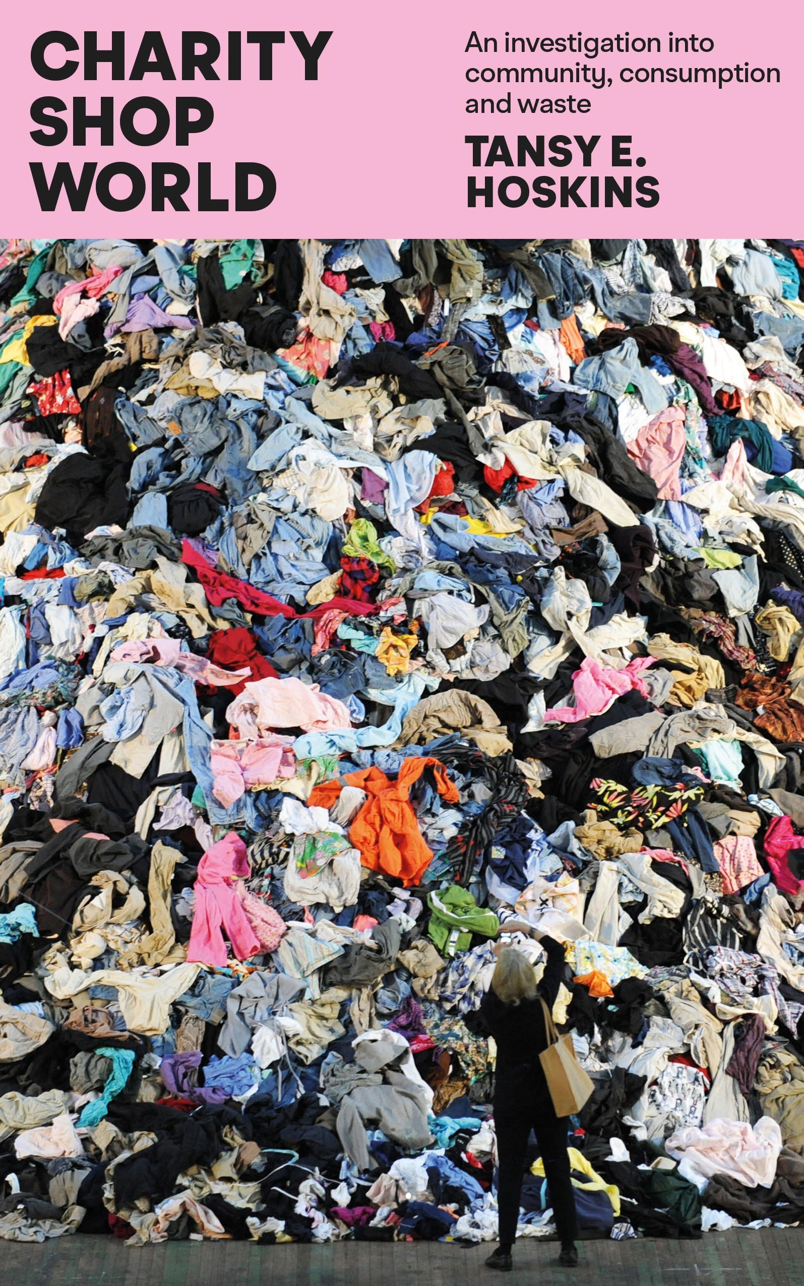 Charity Shop World : An Investigation Into Community, Consumption And Waste Tansy E. Hoskins