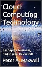 Cloud Computing Technology: Reshaping business, healthcare, education (Technology 101 Book 19)