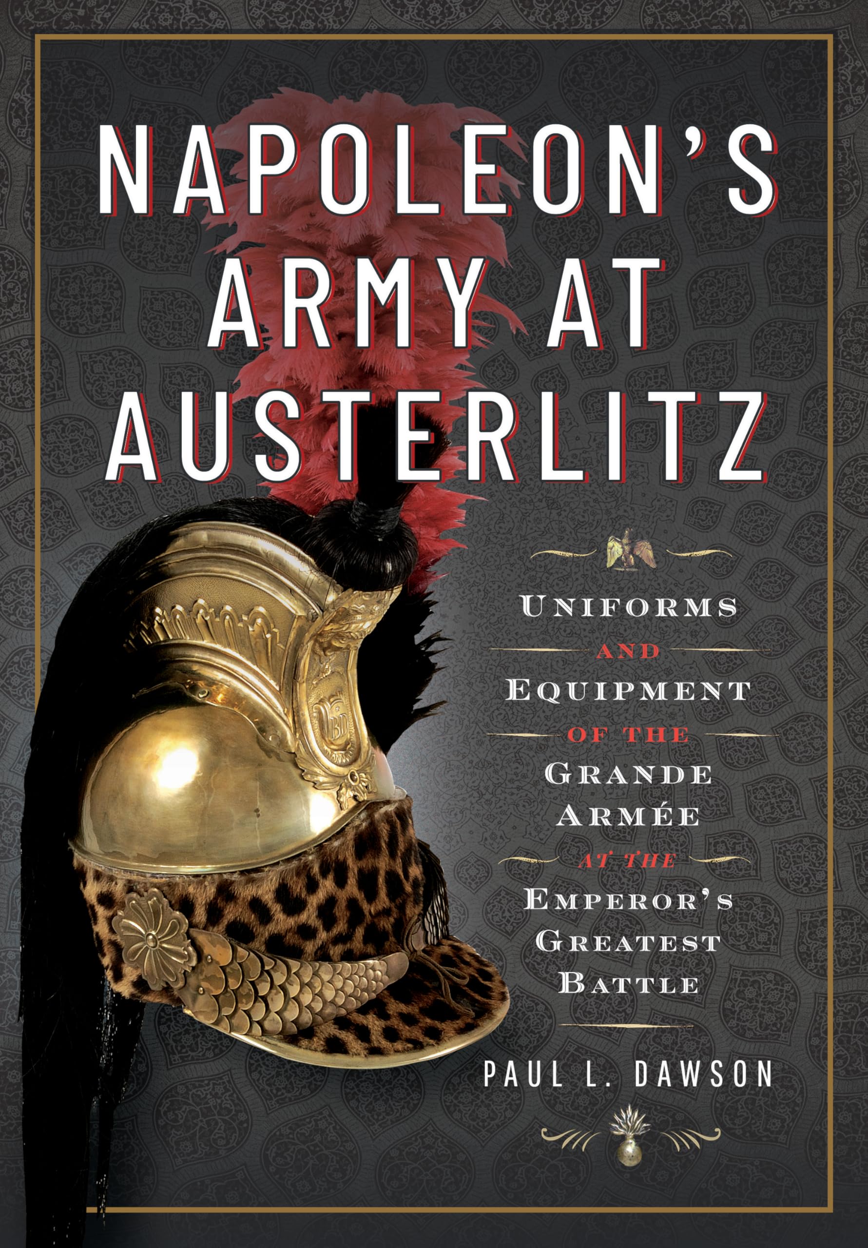 Napoleon's Army at Austerlitz: Uniforms and Equipment of the Grande Armée at the Emperor's Greatest Battle
