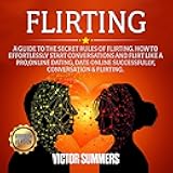 Flirting: A Guide to the Secret Rules of Flirting. How to Effortlessly Start Conversations and Flirt Like a Pro, Online Dating, Date Online Successfully, Conversation & Flirting.
