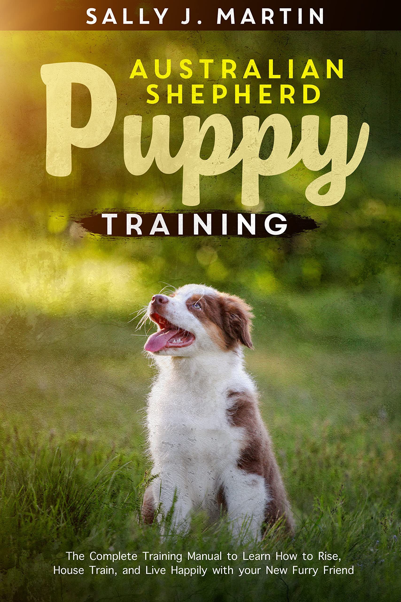 Australian Shepherd puppy training: The Complete Training Manual to Learn How to Rise, House Train, and Live Happily with Your New Furry Friend