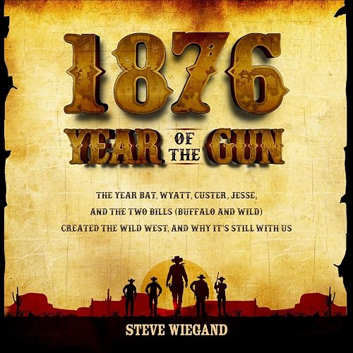 1876: Year of the Gun: The Year Bat, Wyatt, Custer, Jesse, and the Two Bills (Buffalo and Wild) Created the Wild West, and Why It's Still with Us