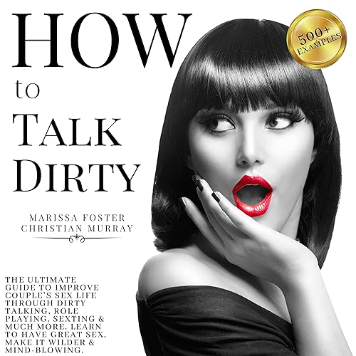 How to Talk Dirty: The Ultimate Guide to Improve Couple’s Sex Life through Dirty Talking, Role Playing, Sexting &amp; Much More. Learn to Have Great Sex, Make It Wilder &amp; Mind-Blowing - 500+ Examples