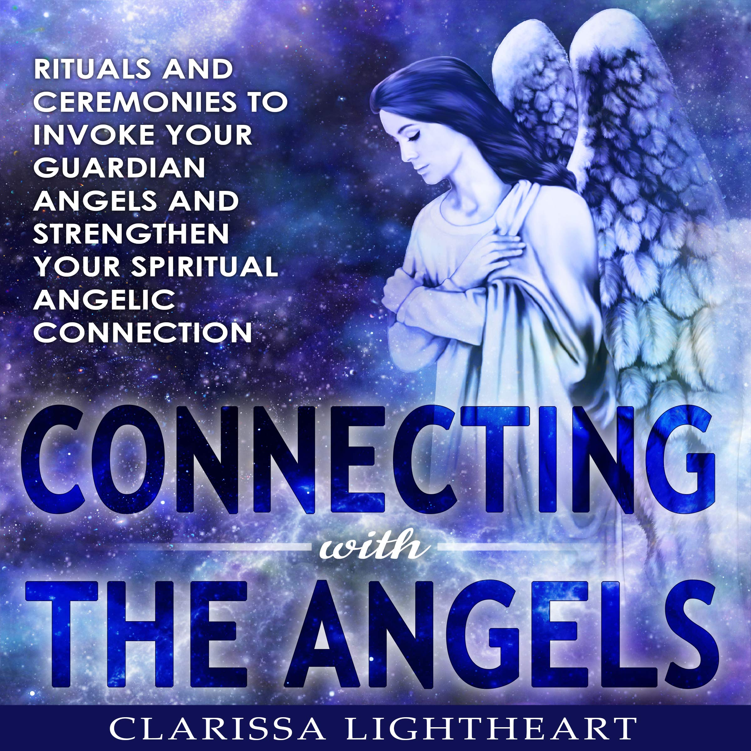 Connecting with the Angels: Rituals and Ceremonies to Invoke Your Guardian Angels and Strengthen Your Spiritual Angelic Connection