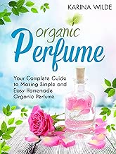 Organic Perfume: Your Complete Guide to Making Simple and Easy Homemade Organic Perfume