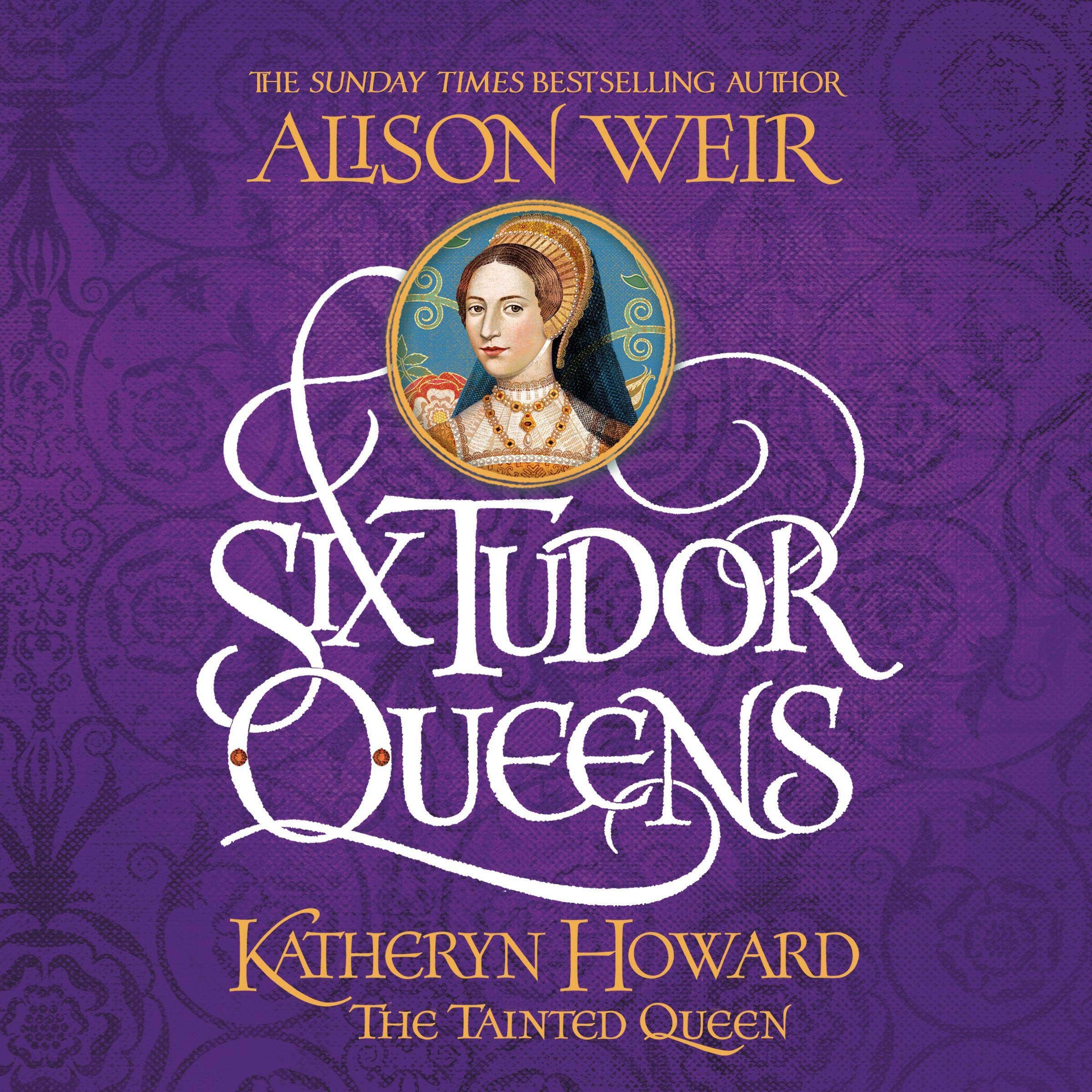 Six Tudor Queens: Katheryn Howard, the Tainted Queen