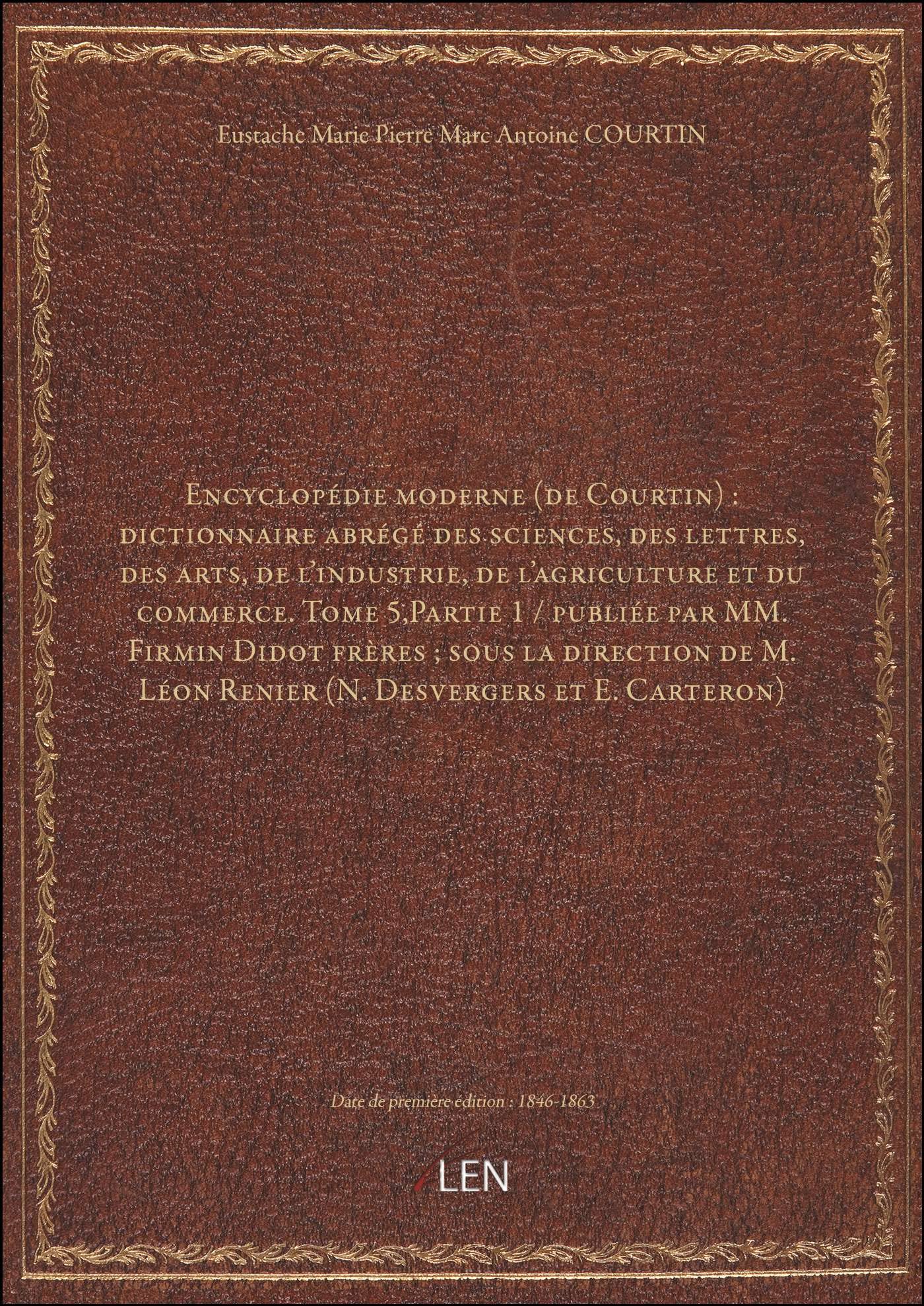 Encyclopédie moderne (de Courtin) : dictionnaire abrégé des sciences, des lettres, des arts, de l'industrie, de l'agriculture et du commerce. Tome 5,Partie 1 / publiée par MM. [édition 1846-1863]