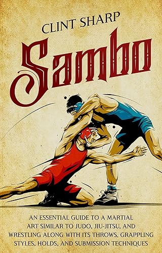 Sambo: An Essential Guide to a Martial Art Similar to Judo, Jiu-Jitsu, and Wrestling along with Its Throws, Grappling Styles, Holds, and Submission Techniques (Mix Martial Arts)