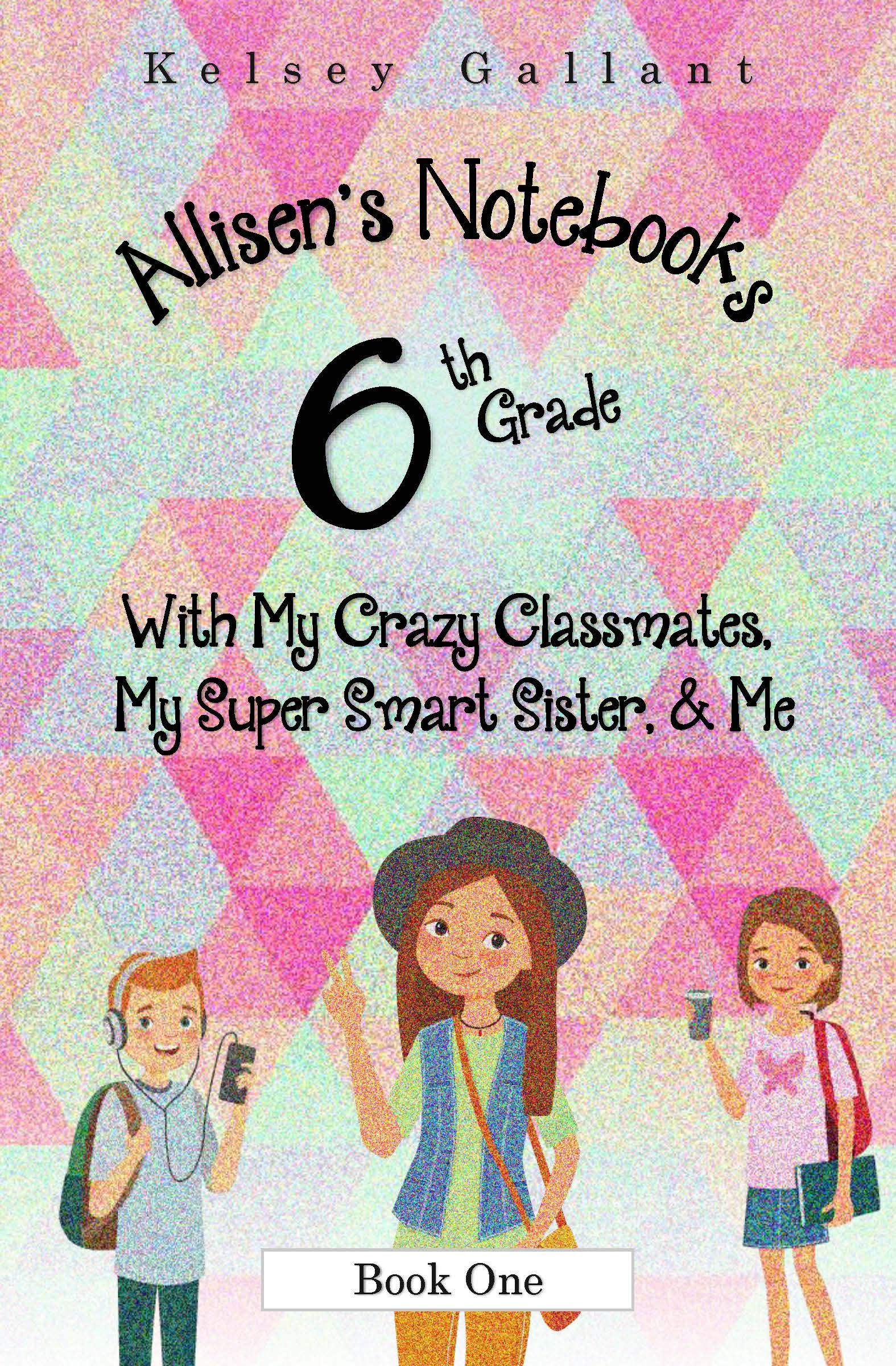 6th Grade With My Crazy Classmates, My Super Smart Sister, & Me (Allisen's Notebooks Book 1)