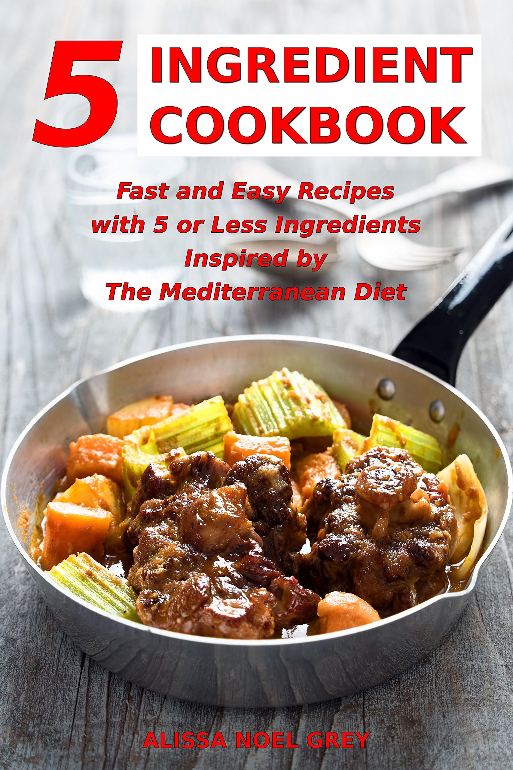 5 Ingredient Cookbook: Fast and Easy Recipes With 5 or Less Ingredients Inspired by The Mediterranean Diet: Everyday Cooking for Busy People on a Budget (Healthy Cooking and Eating)