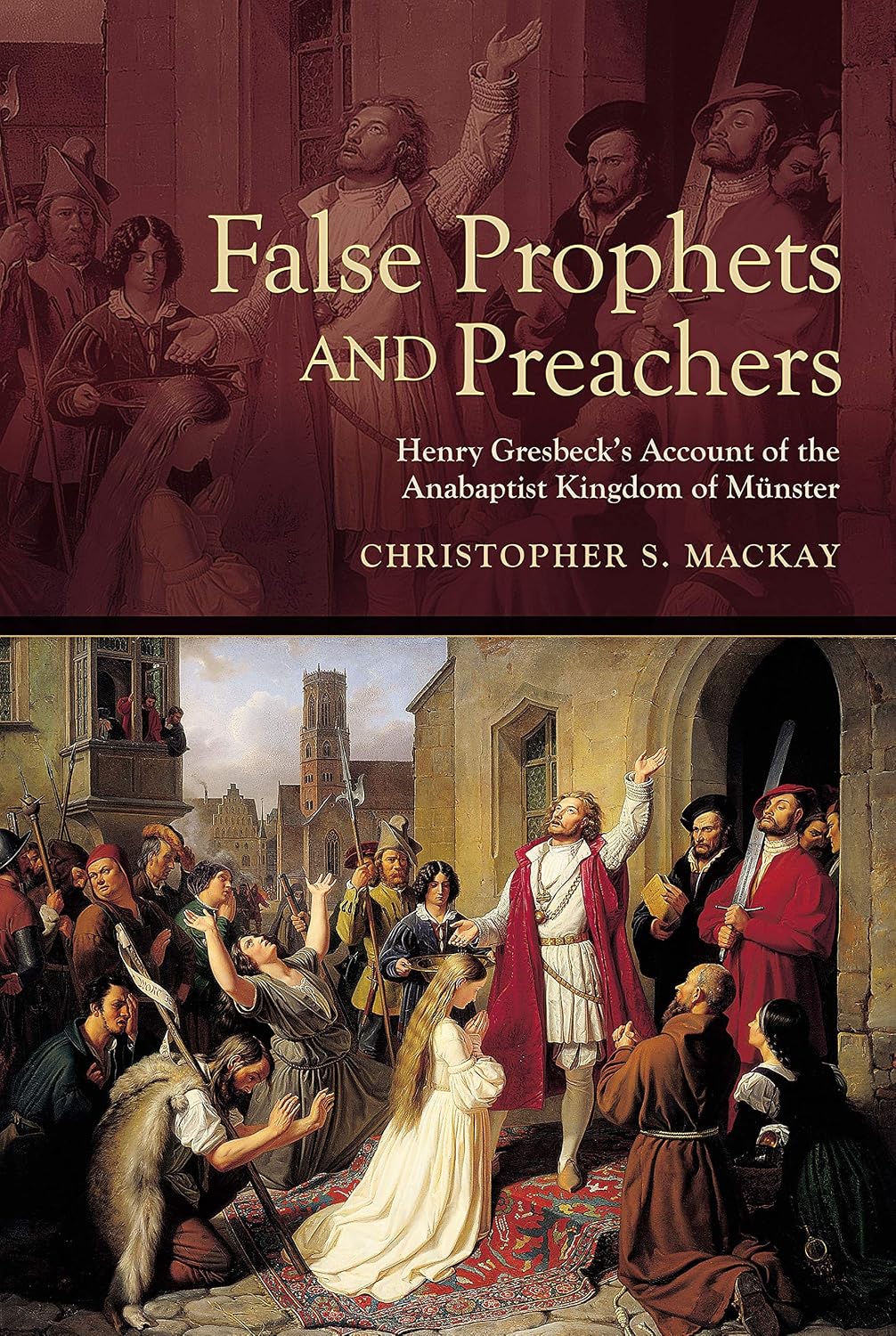 False Prophets and Preachers: Henry Gresbeck’s Account of the Anabaptist Kingdom of Münster (Early Modern Studies Book 18)
