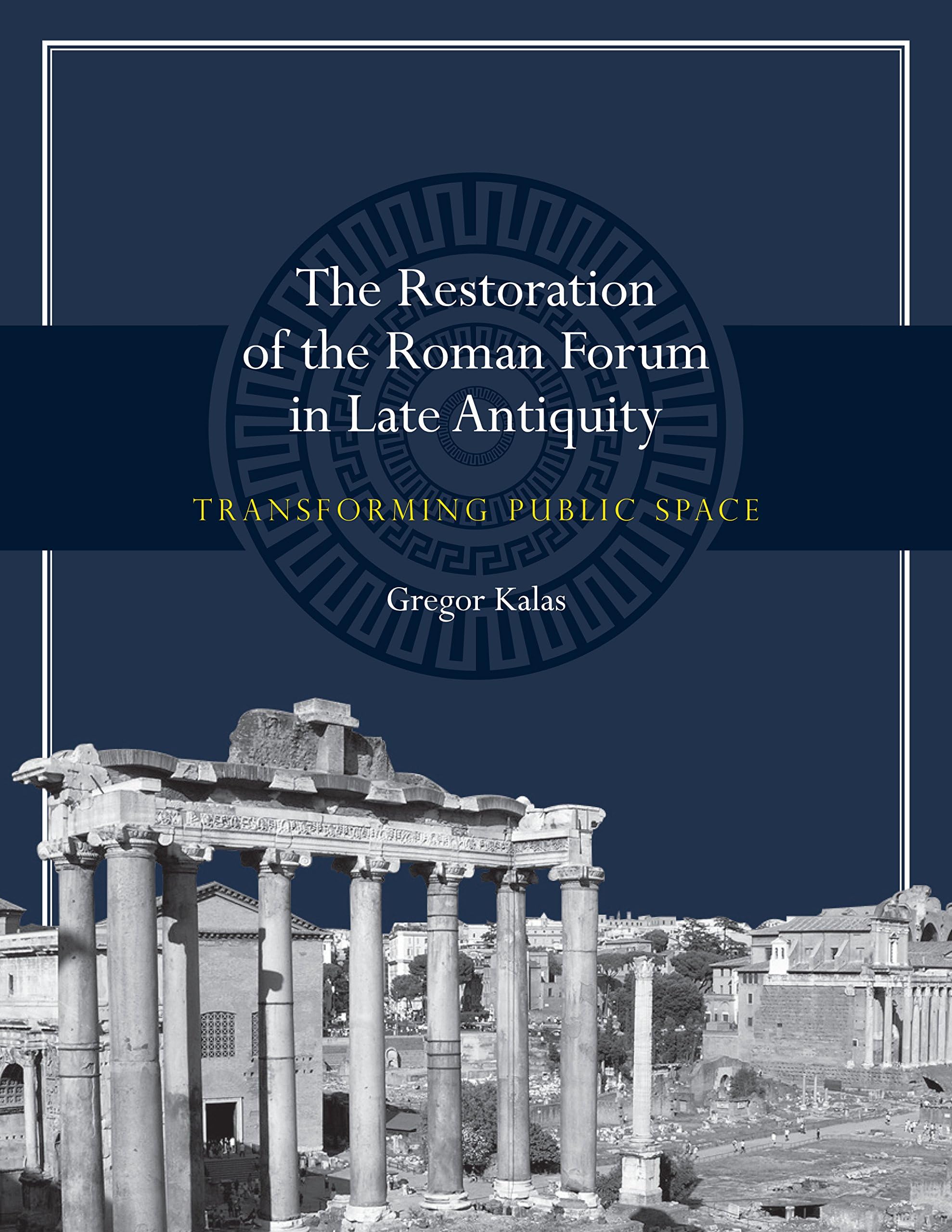 The Restoration of the Roman Forum in Late Antiquity: Transforming Public Space (Ashley and Peter Larkin Series in Greek and Roman Culture)