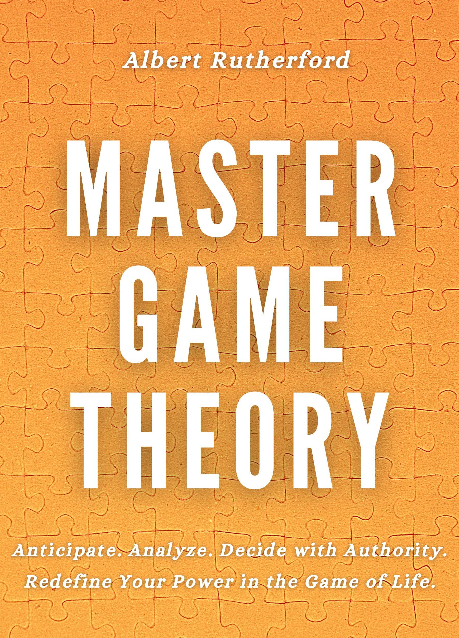 Master Game Theory: Anticipate. Analyze. Decide with Authority. Redefine Your Power in the Game of Life. (Game Theory Series Book 3)