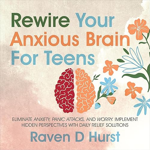 Rewire Your Anxious Brain for Teens: Eliminate Anxiety, Panic Attacks, and Worry. Implement Hidden Perspectives with Daily Relief Solutions