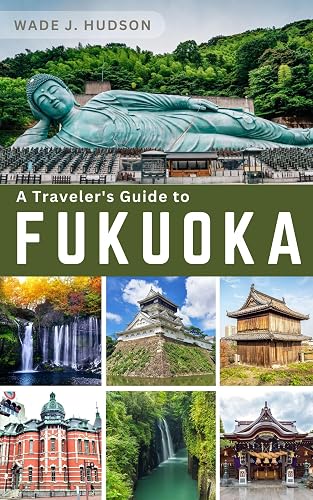 A Traveler's Guide to Fukuoka: Experience Fukuoka's Vibrant Culture, Hidden Gems, Uncharted Wonders, and Breathtaking Beauty (Travel Guides Book 6)