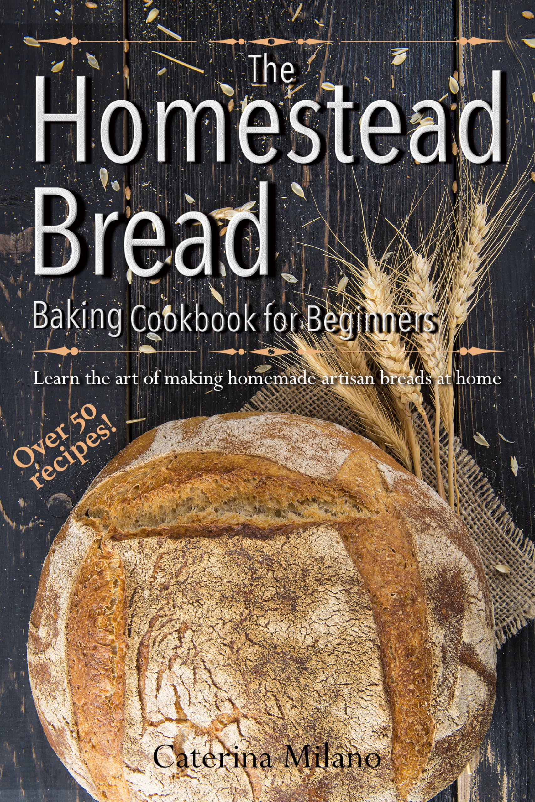 The Homestead Bread Baking Cookbook for Beginners: Learn the art of making homemade artisan breads at home; tips, secrets & 50+ easy, everyday recipes to bake quick, yeast, sourdough & ethnic loaves
