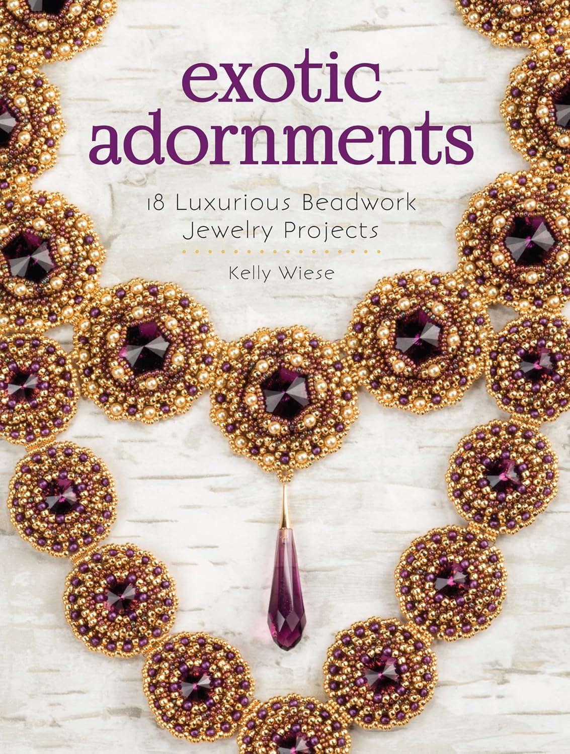 Exotic Adornments by Kelly Wiese: 18 Luxurious Beadwork Jewelry Projects for Statement Pieces