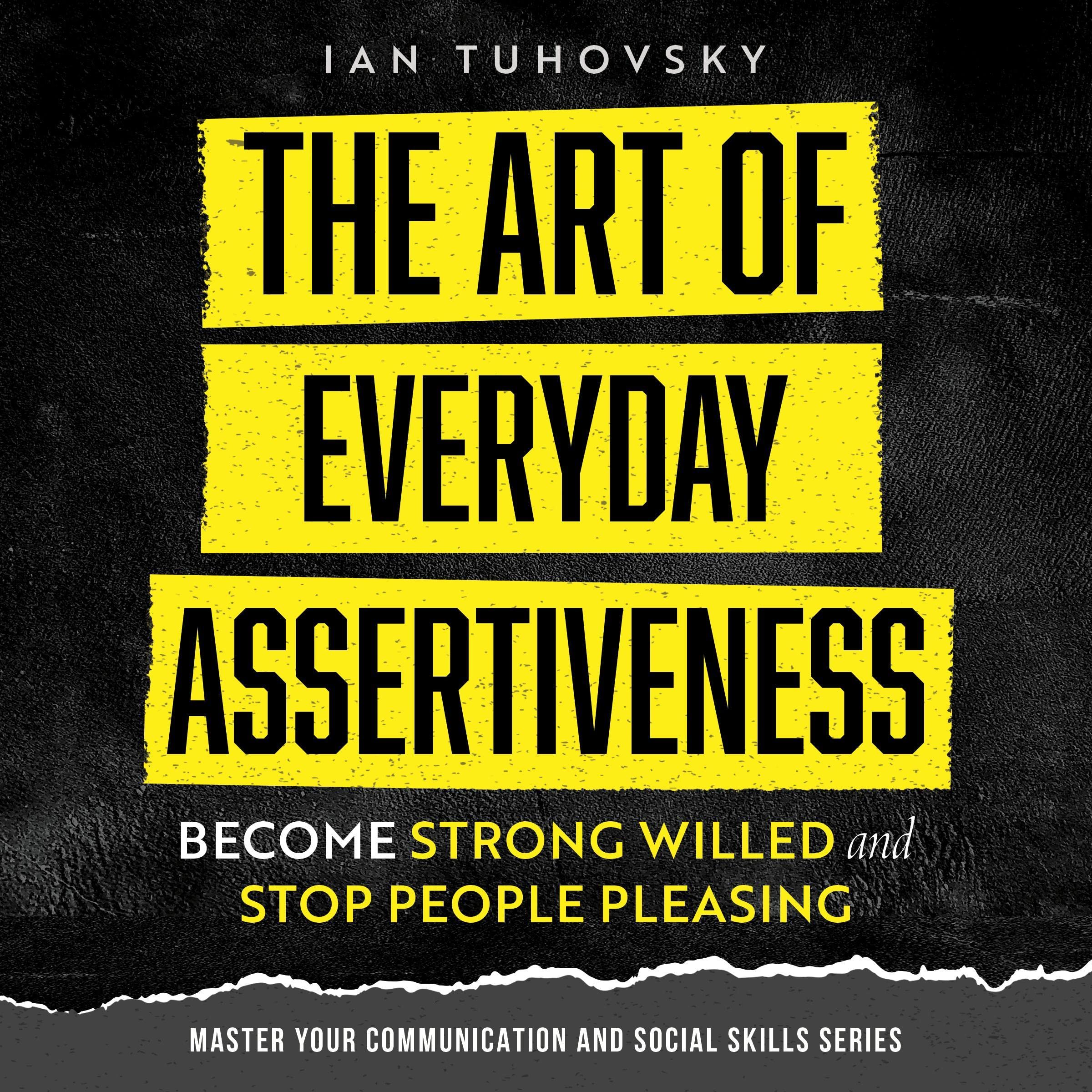 The Art of Everyday Assertiveness: Become Strong Willed and Stop People Pleasing: Master Your Communication and Social Skills