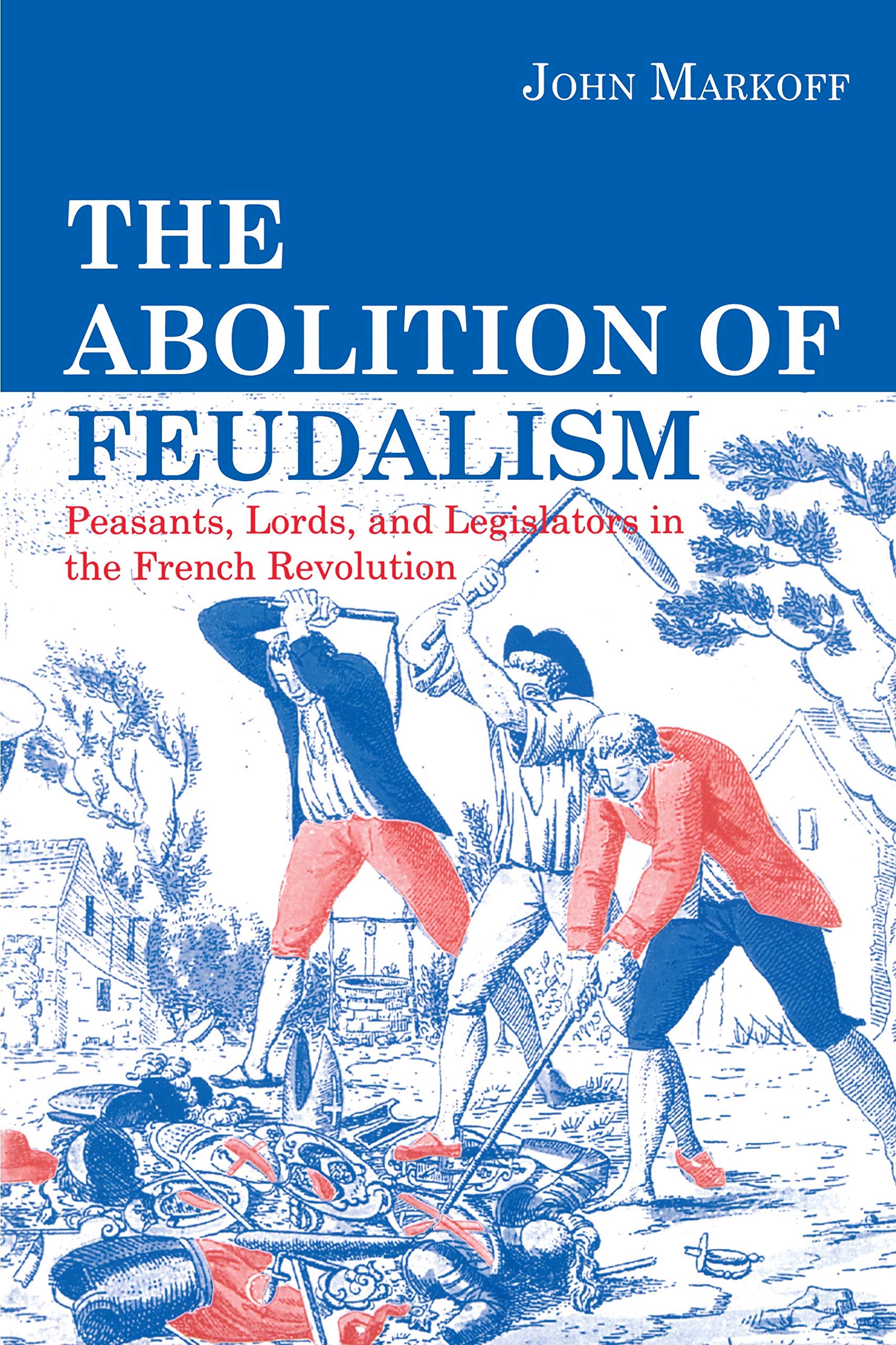 The Abolition of Feudalism: Peasants, Lords, and Legislators in the French Revolution Markoff, John