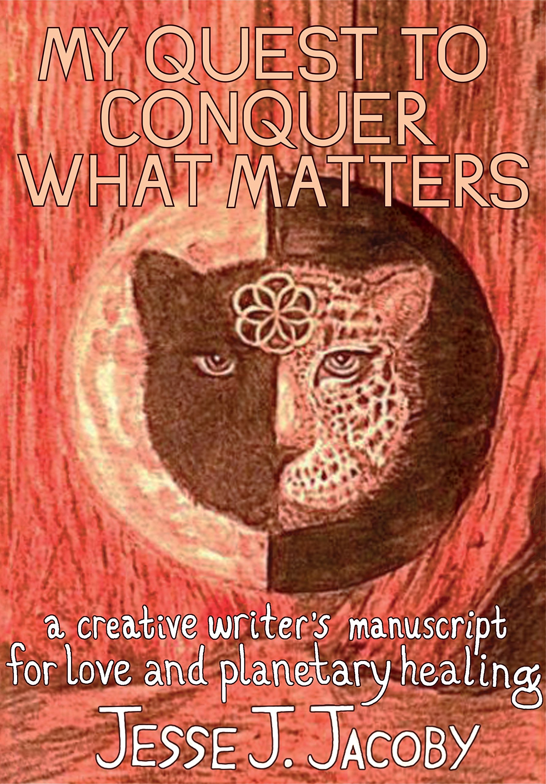My Quest To Conquer What Matters: A Creative Writer's Manuscript For Love & Planetary Healing