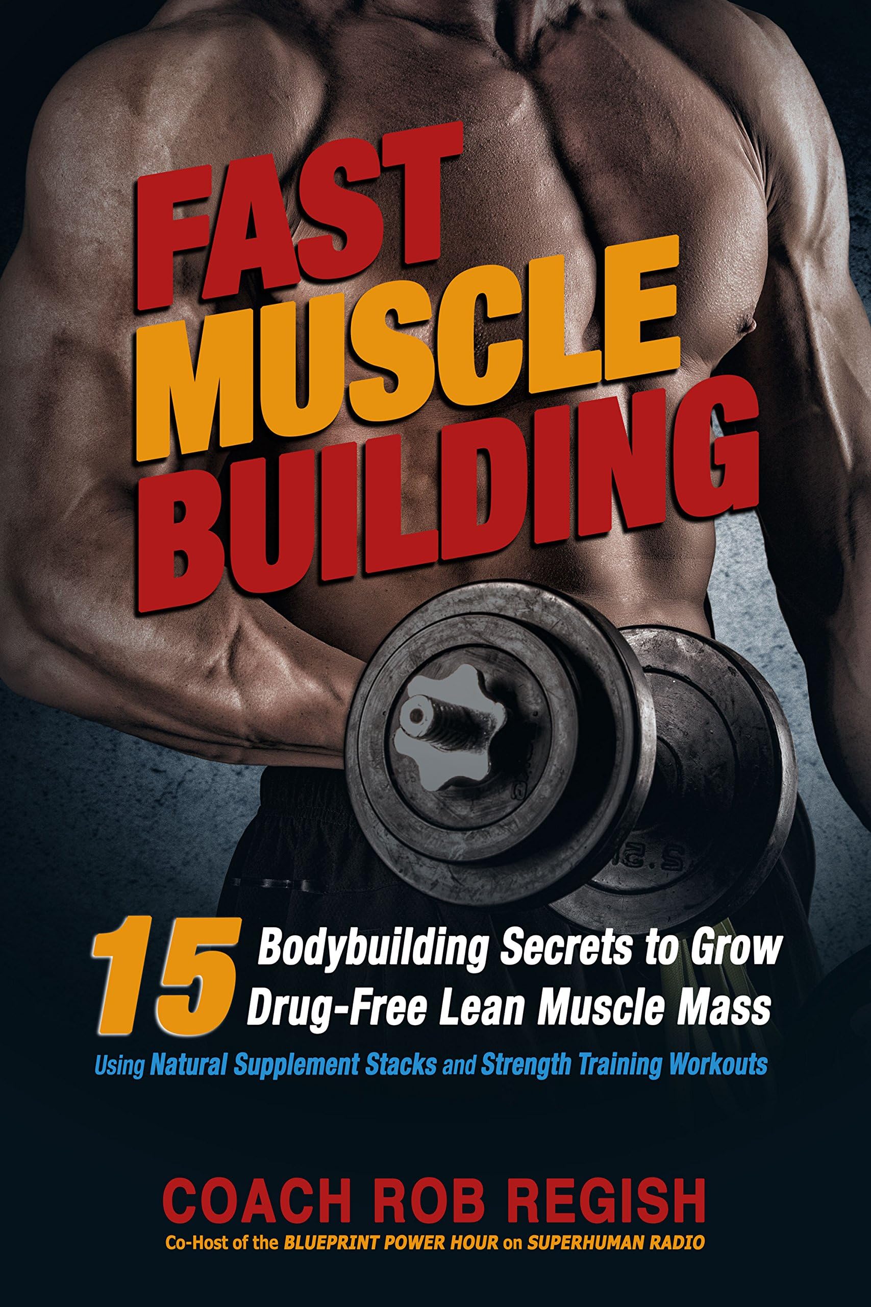 Fast Muscle Building: 15 Bodybuilding Secrets to Grow Drug-Free Lean Muscle Mass Using Natural Supplement Stacks and Strength Training Workouts