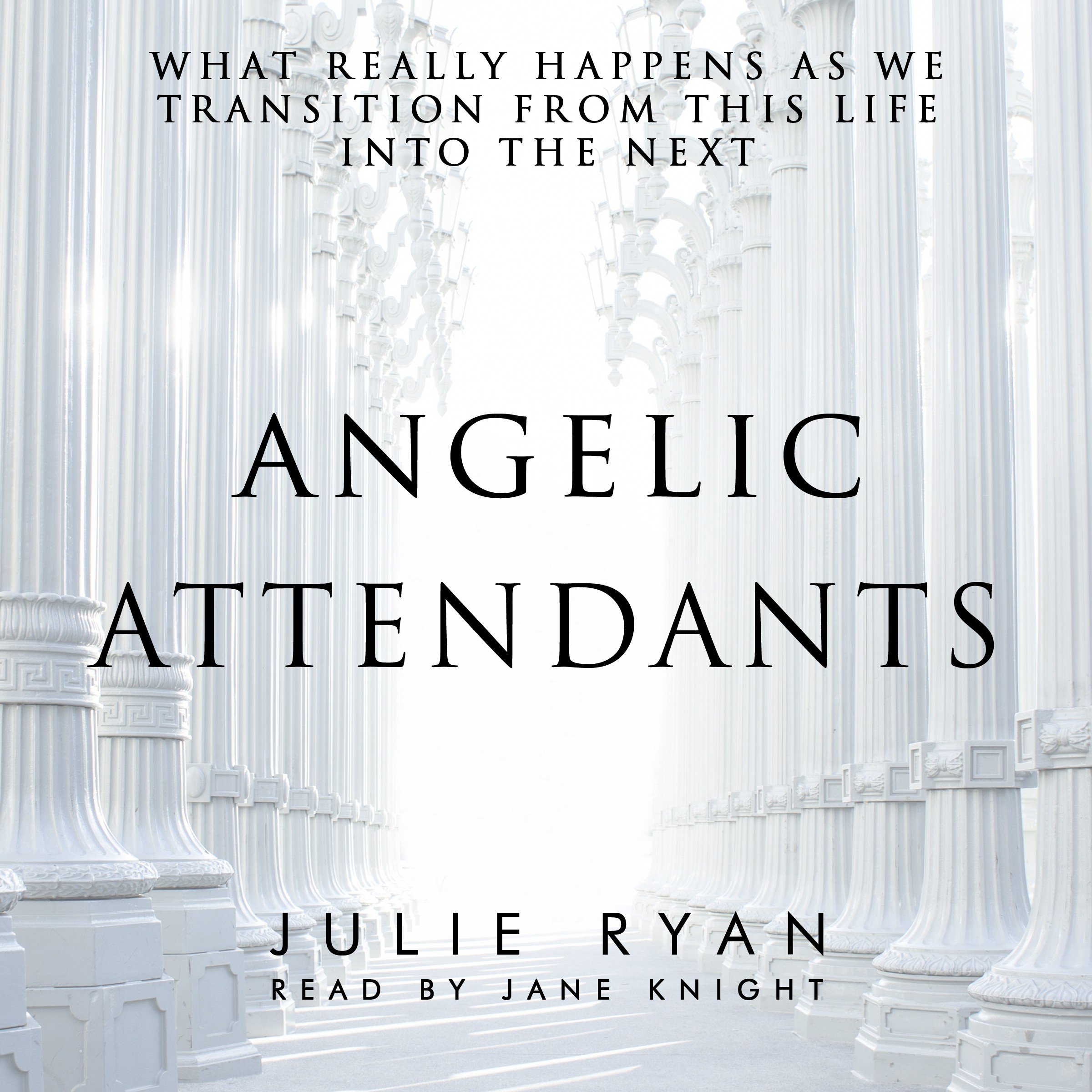 Angelic Attendants: What Really Happens as We Transition from This Life into the Next