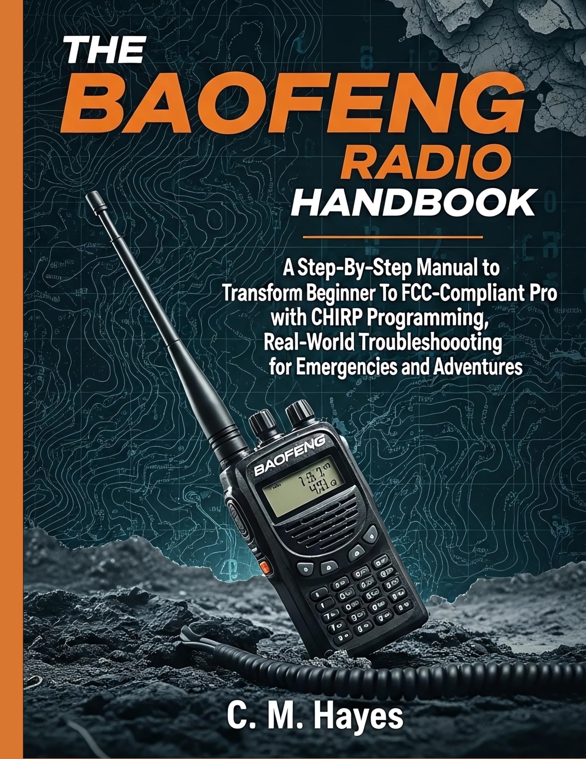 The Baofeng Radio Handbook: A Step-By-Step Manual to Transform from Beginner To FCC-Compliant Pro with the CHIRP Programming, Real-World Troubleshooting for Emergencies and Adventures