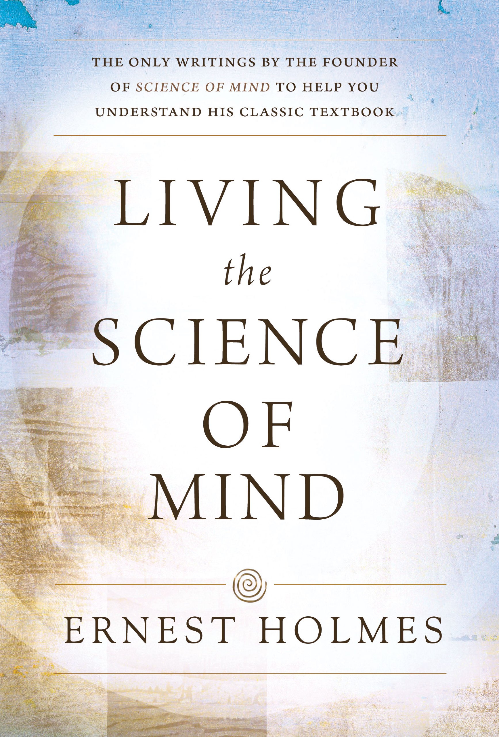 Living the Science of Mind: The Only Writings by the Founder of SCIENCE OF MIND to Help You Understand His Classic Textbook