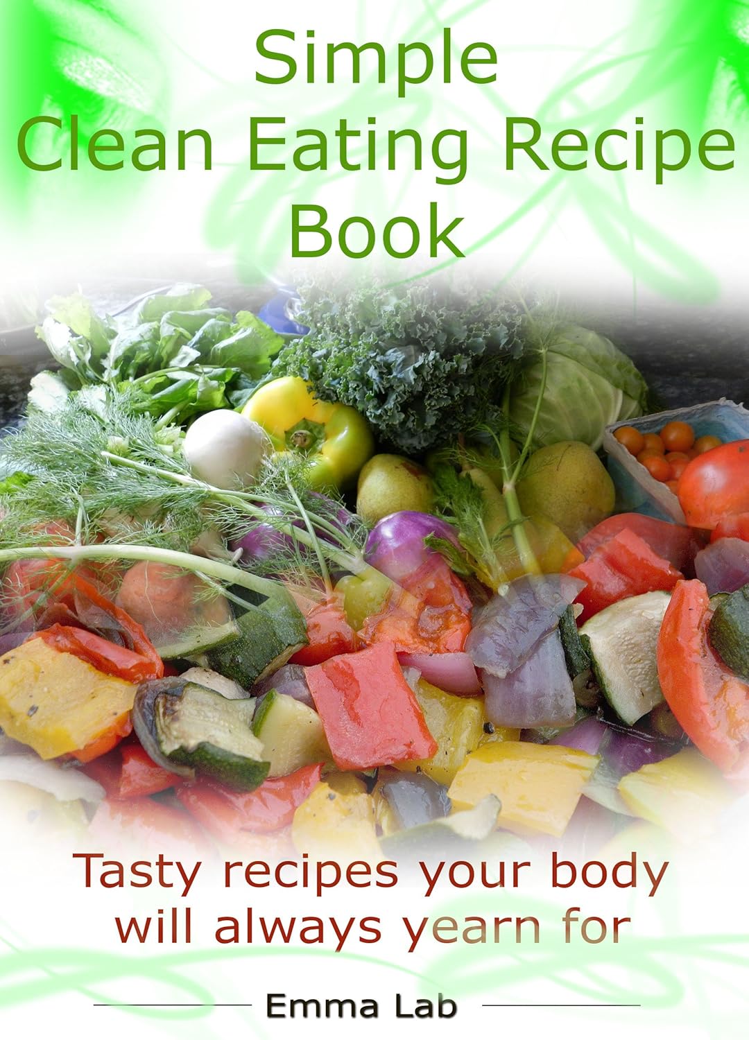 Simple clean eating recipe book Tasty recipes your body will always yearn for Kindle edition