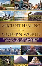 Ancient Healing in a Modern World: How Secrets from Ancient Cultures Can Rejuvenate Your Mind, Body and Soul