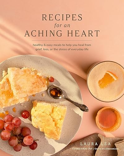 Recipes for an Aching Heart: Healthy &amp; Easy Meals to Help You Heal from Grief, Loss, or the Stress of Everyday Life (Laura Lea Balanced)