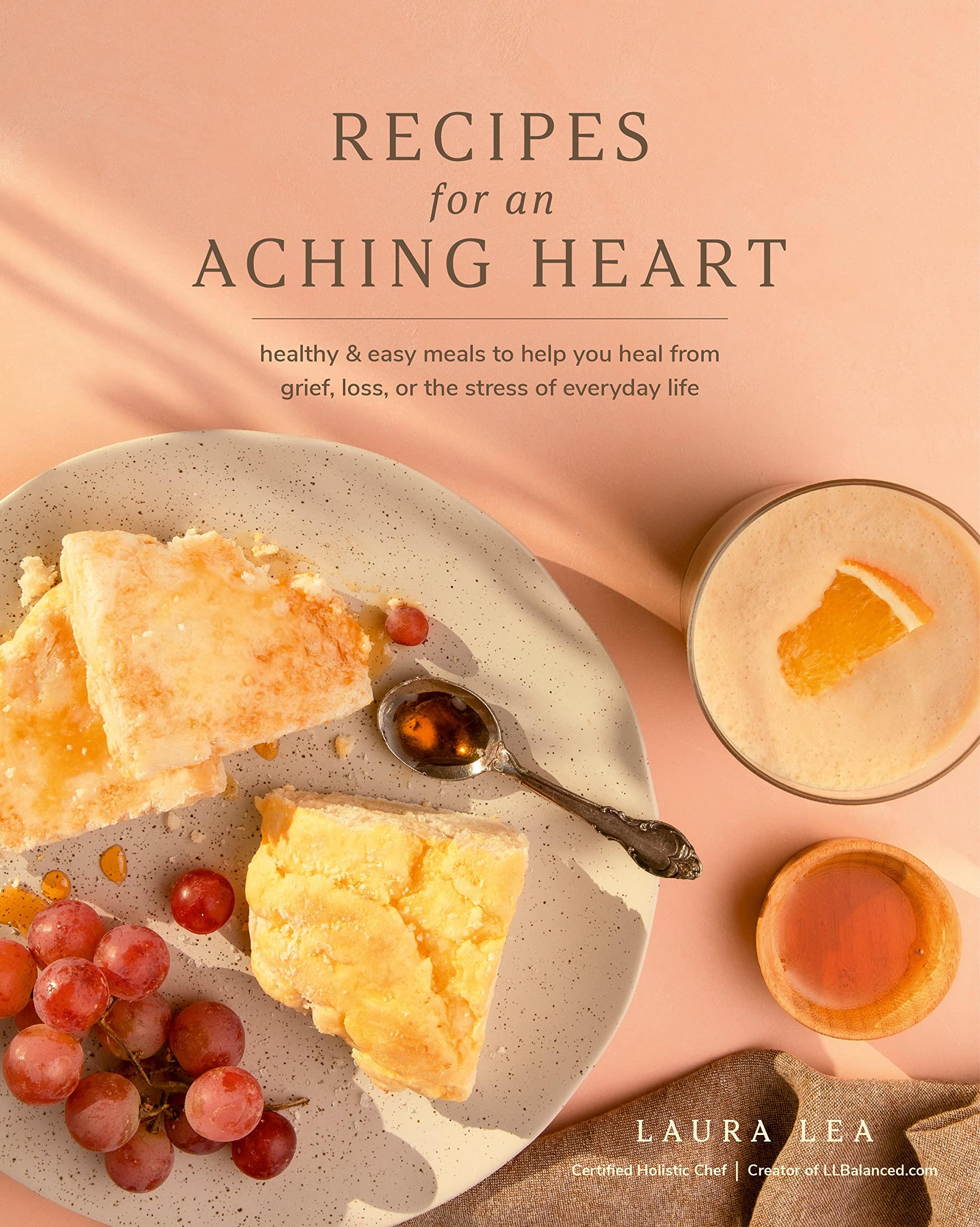 Recipes for an Aching Heart: Healthy & Easy Meals to Help You Heal from Grief, Loss, or the Stress of Everyday Life (Laura Lea Balanced)
