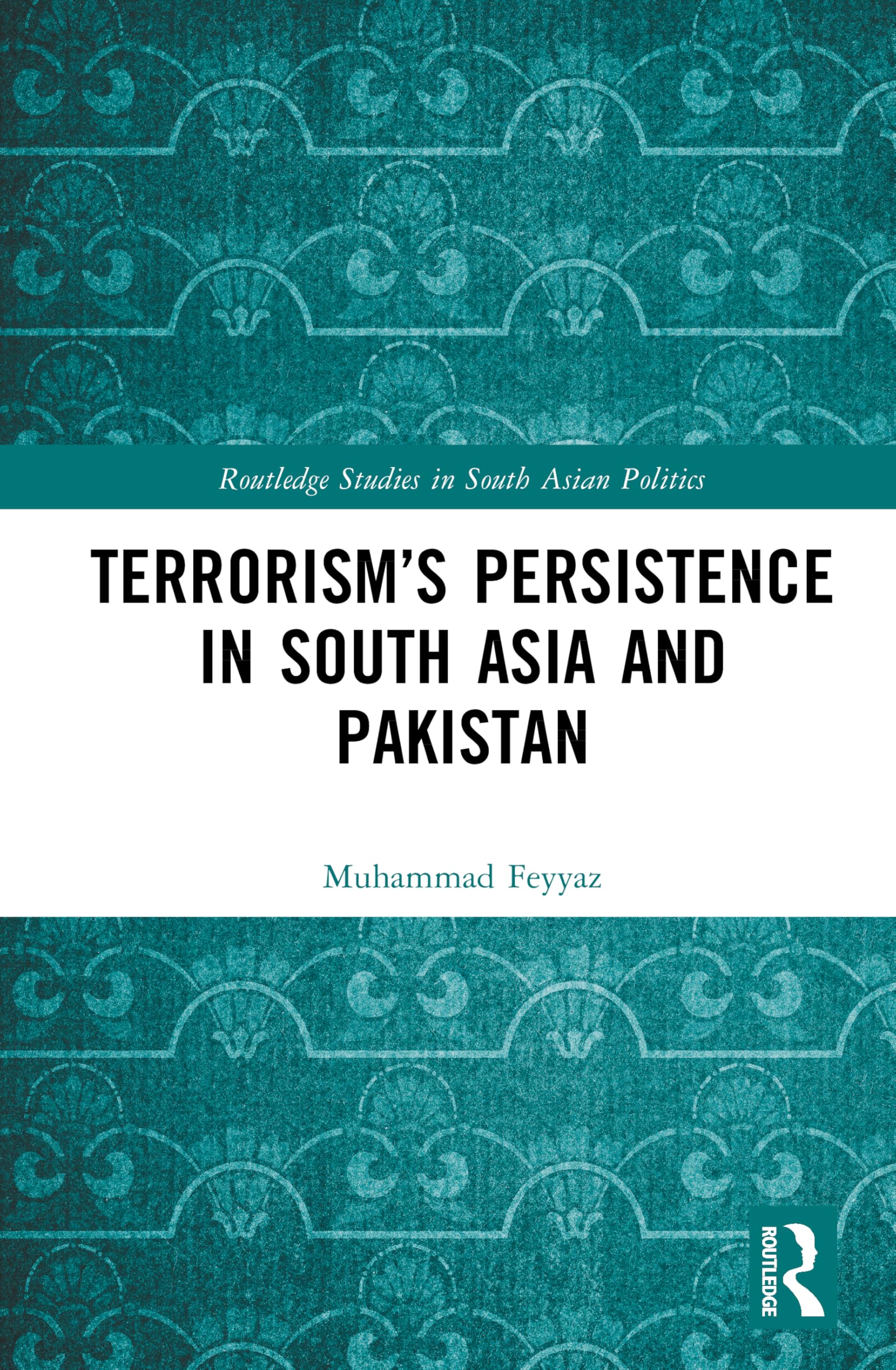 Terrorism’s Persistence in South Asia and Pakistan (Routledge Studies in South Asian Politics)