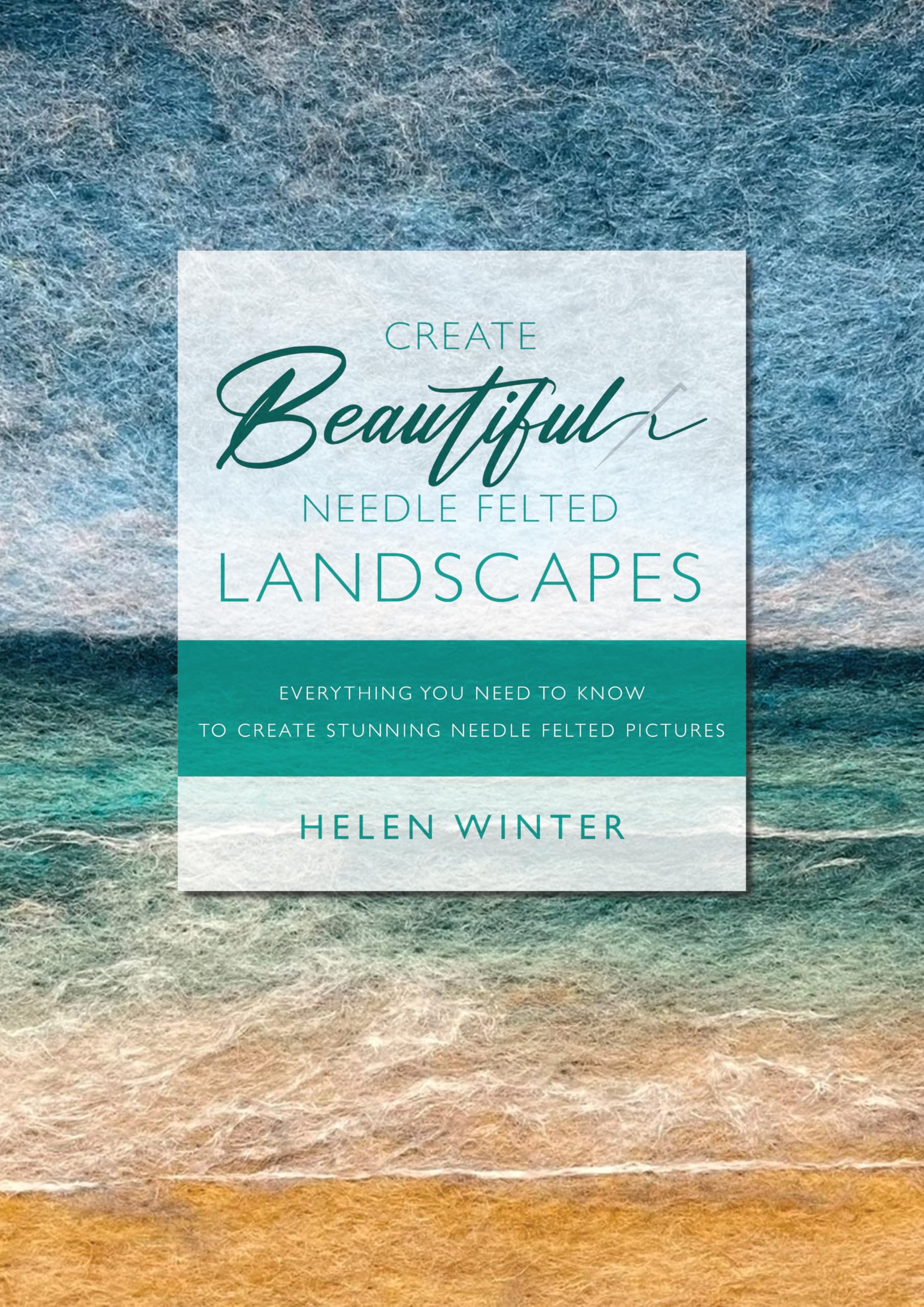Create Beautiful Needle Felted Landscapes: Everything You Need To Know To Create Stunning Needle Felted Pictures