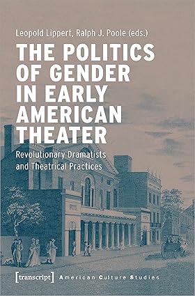The Politics of Gender in Early American Theater: Revolutionary Dramatists and Theatrical Practices (American Culture Studies)