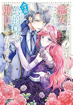 破局予定の悪女のはずが、冷徹公爵様が別れてくれません！