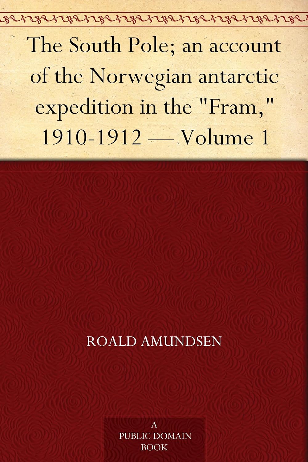 The South Pole; an account of the Norwegian antarctic expedition in the "Fram," 1910-1912 — Volume 1