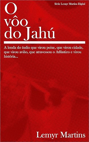 O vôo do Jahú: A lenda do índio que virou peixe, que virou cidade, que virou avião, que atravessou o Atlântico e virou história... (Lemyr Martins Digital Livro 3)