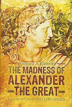 The Madness of Alexander the Great: And the Myth of Military