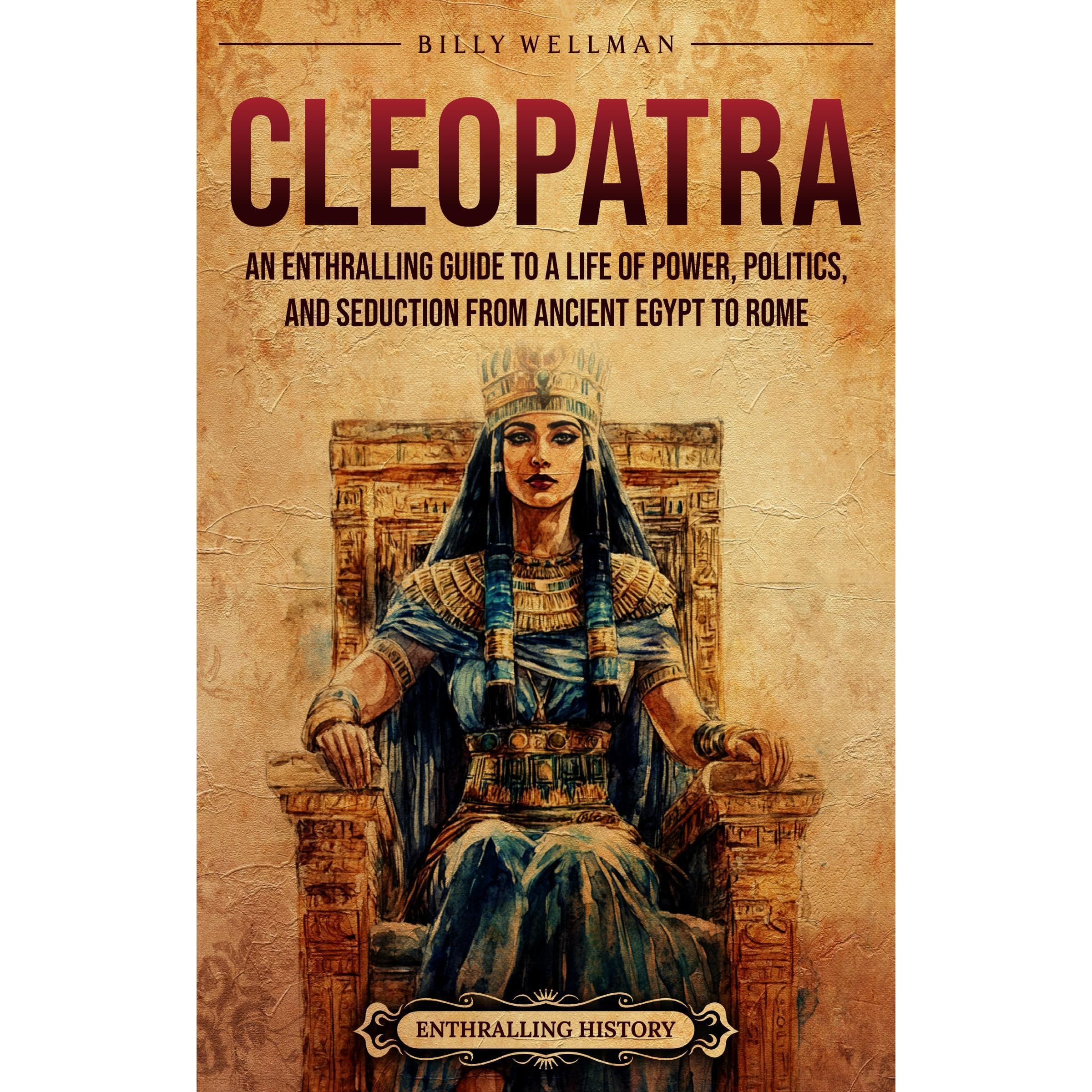 Cleopatra: An Enthralling Guide to a Life of Power, Politics, and Seduction from Ancient Egypt to Rome