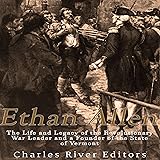 Ethan Allen: The Life and Legacy of the Revolutionary War Leader and a Founder of the State of Vermont
