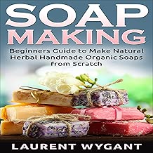 Soap Making: Beginners Guide to Make Natural Herbal Handmade Organic Soaps from Scratch