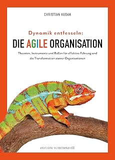 Dynamik entfesseln: Die agile Organisation: Theorien, Instrumente und Rollen für effektive Führung und die Transformation starrer Organisationen
