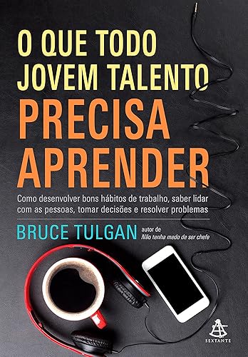 O que todo jovem talento precisa aprender: Como desenvolver bons hábitos de trabalho, saber lidar com as pessoas, tomar decisões e resolver problemas
