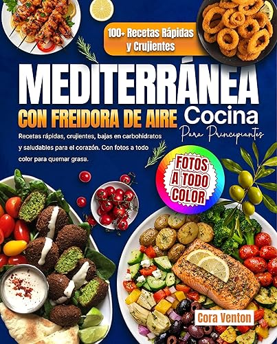 Cocina Mediterránea con Freidora de Aire para Principiantes Recetas rápidas, crujientes, bajas en carbohidratos y saludables para el corazón. Con