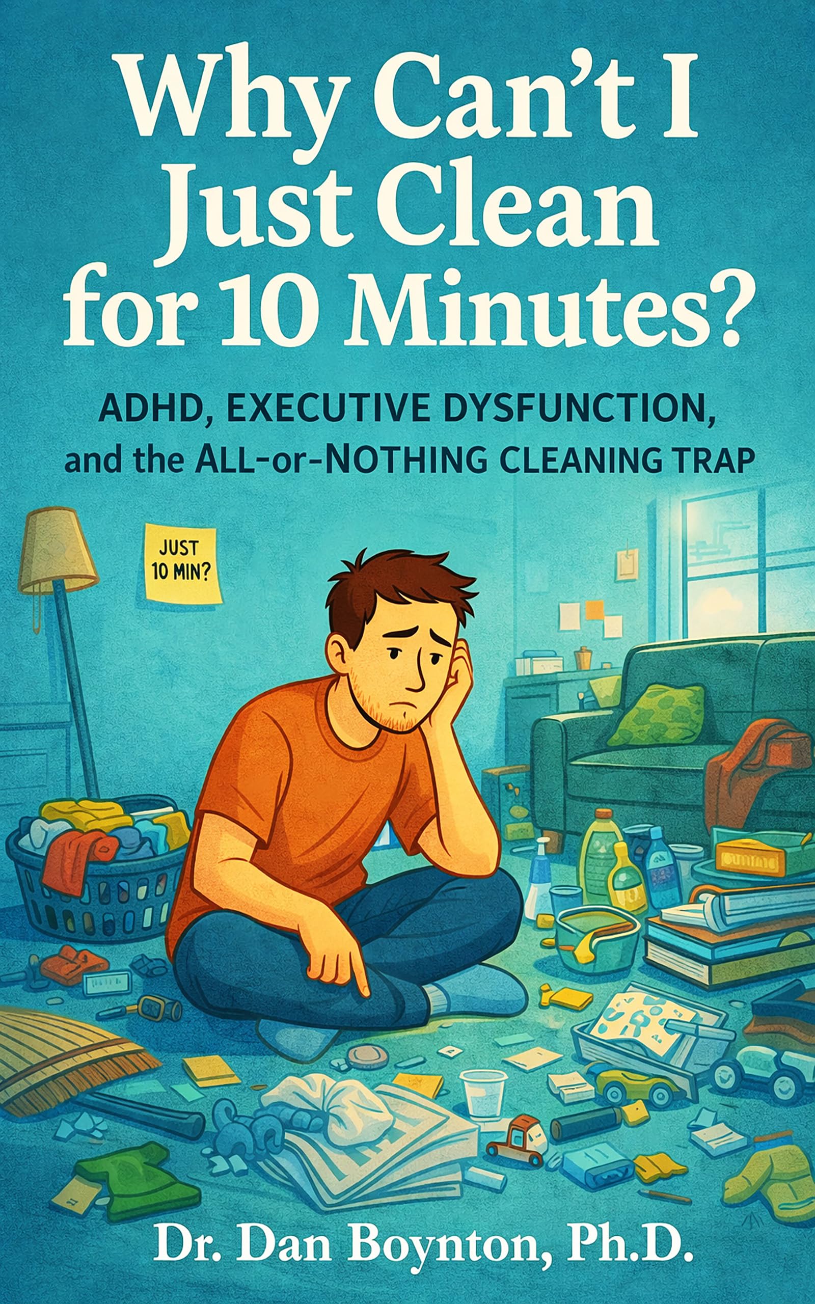 Why Can’t I Just Clean for 10 Minutes?: ADHD, Executive Dysfunction, and the All-or-Nothing Cleaning Trap (Why Can't I Just...)