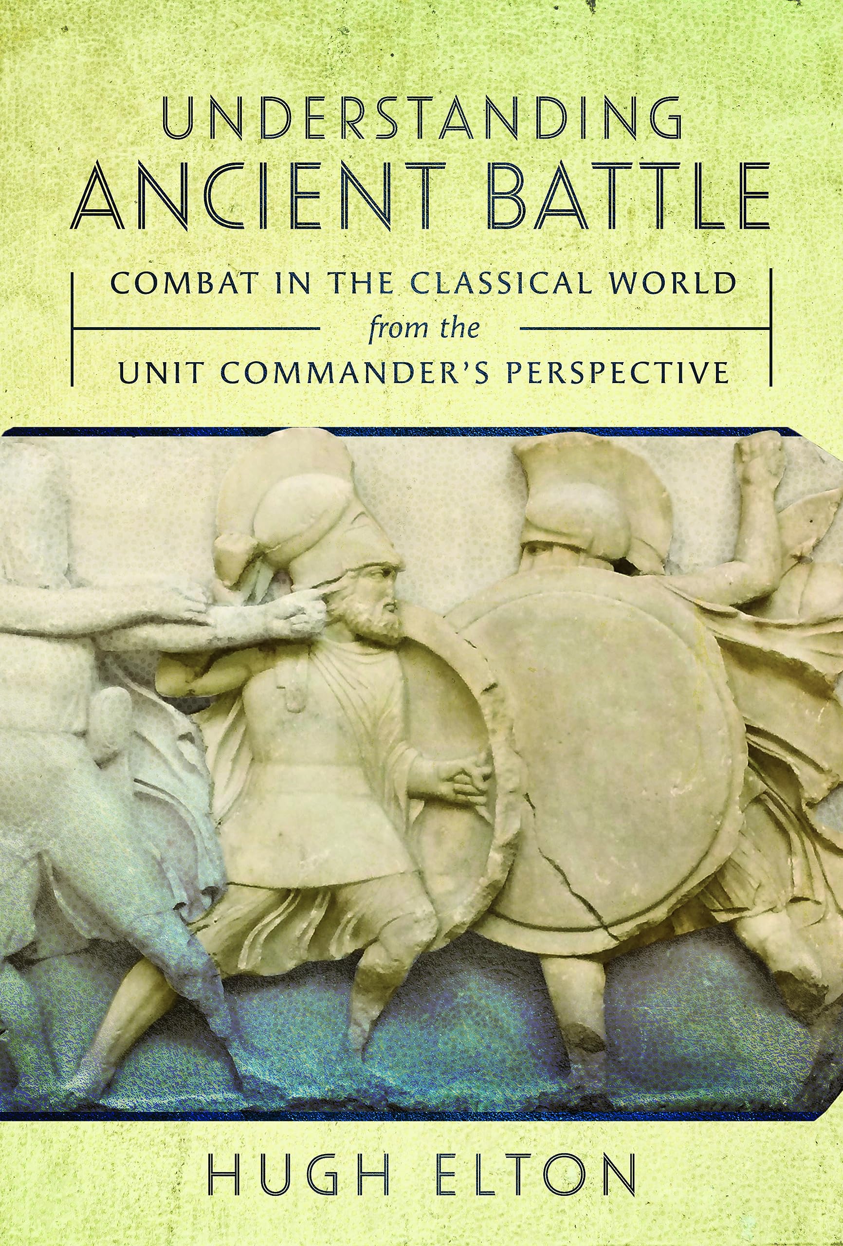 Understanding Ancient Battle: Combat in the Classical World from the Unit Commander's Perspective