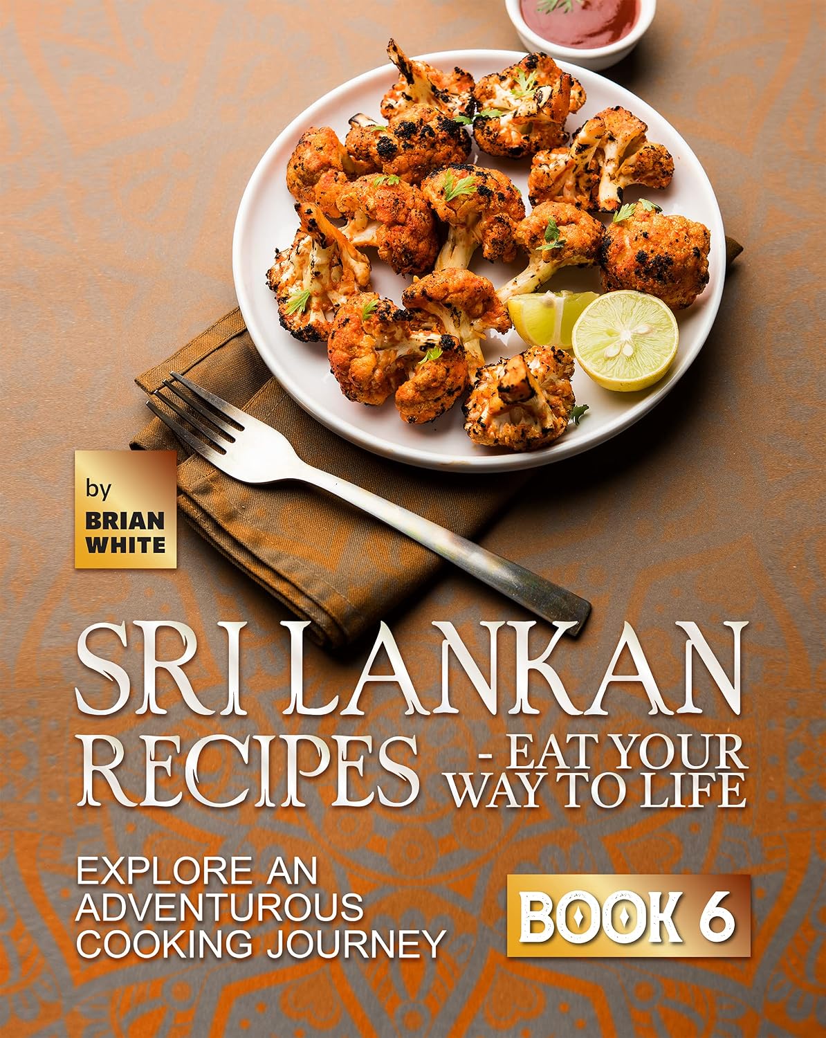 Sri Lankan Recipes - Eat Your Way to Life: Explore an Adventurous Cooking Journey - Book 6 (A Collection of the Must Try Recipes from Sri Lanka)
