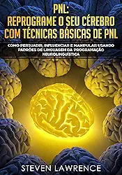 PNL: Reprograme O Seu Cérebro Com Técnicas Básicas De PNL: Como Persuadir, Influenciar e Manipular Usando Padrões De Linguagem Da Programação Neurolinguística