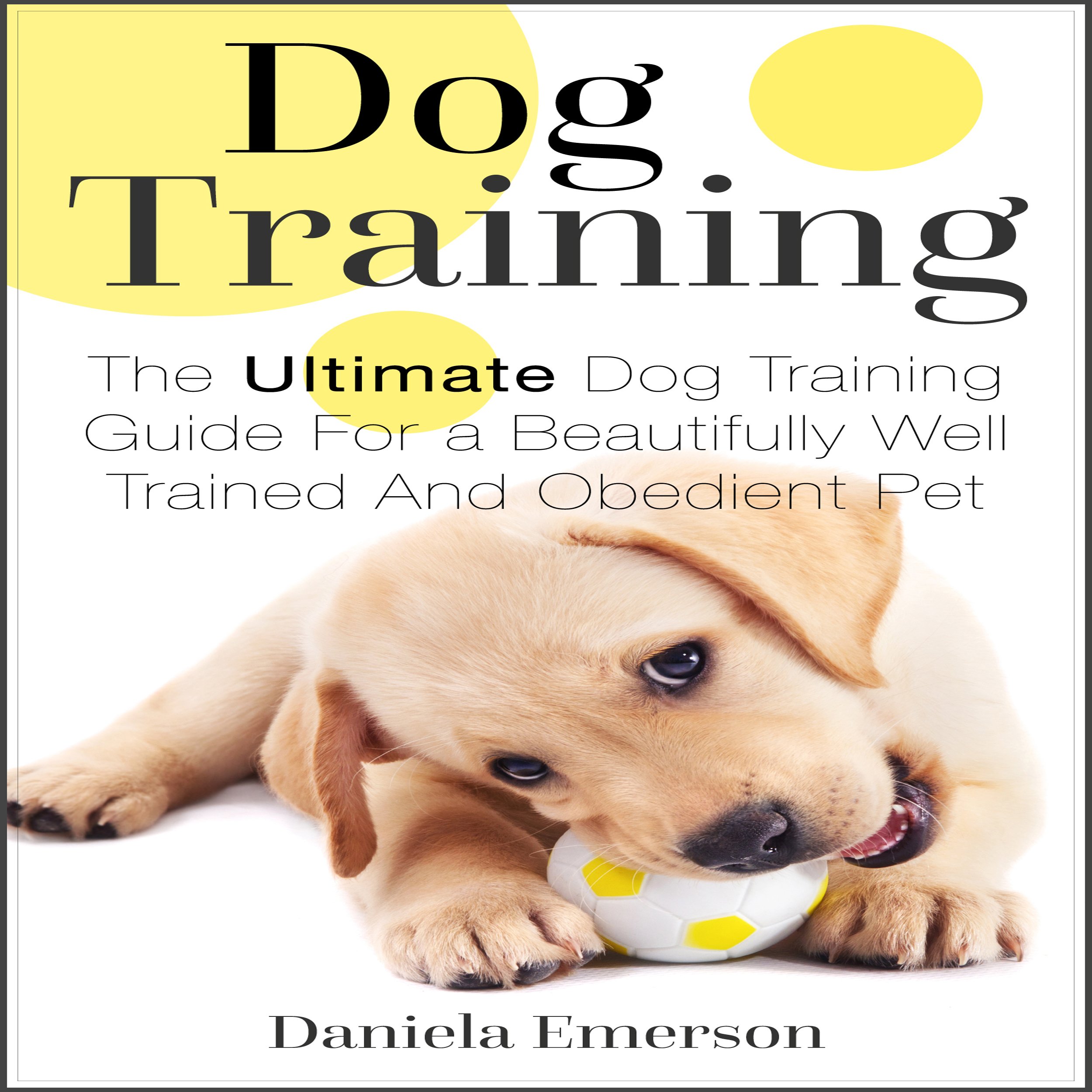 Cover art for Dog Training: The Ultimate Dog Training Guide for a Beautifully Well-Trained and Obedient Dog or Puppy
